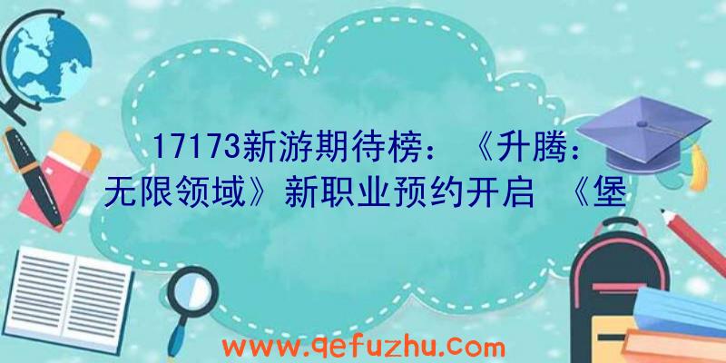 17173新游期待榜：《升腾：无限领域》新职业预约开启